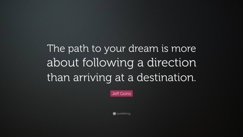 Jeff Goins Quote: “The path to your dream is more about following a direction than arriving at a destination.”
