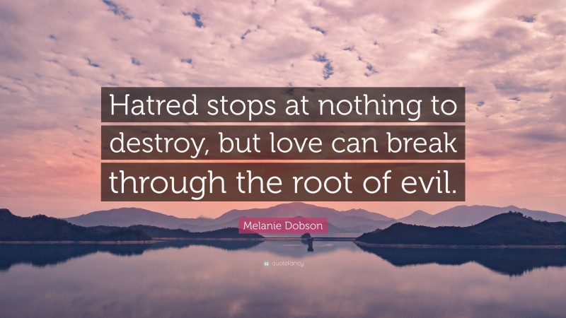 Melanie Dobson Quote: “Hatred stops at nothing to destroy, but love can break through the root of evil.”