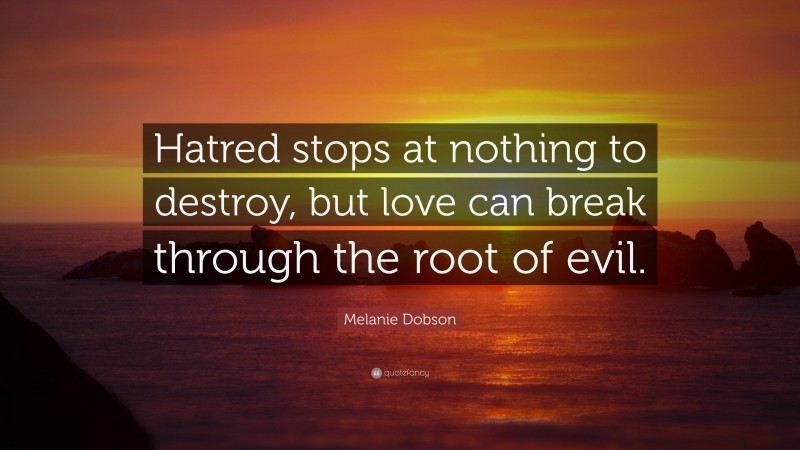 Melanie Dobson Quote: “Hatred stops at nothing to destroy, but love can break through the root of evil.”