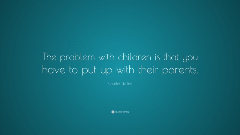 Charles de Lint Quote: “The problem with children is that you have to put up with their parents.”