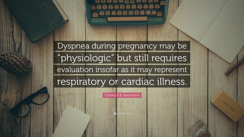 Charles R.B. Beckmann Quote: “Dyspnea during pregnancy may be “physiologic” but still requires evaluation insofar as it may represent respiratory or cardiac illness.”