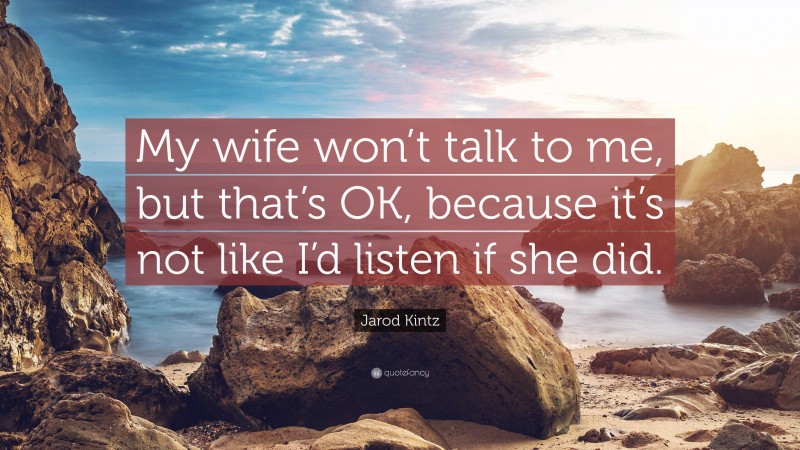 Jarod Kintz Quote: “My wife won’t talk to me, but that’s OK, because it’s not like I’d listen if she did.”