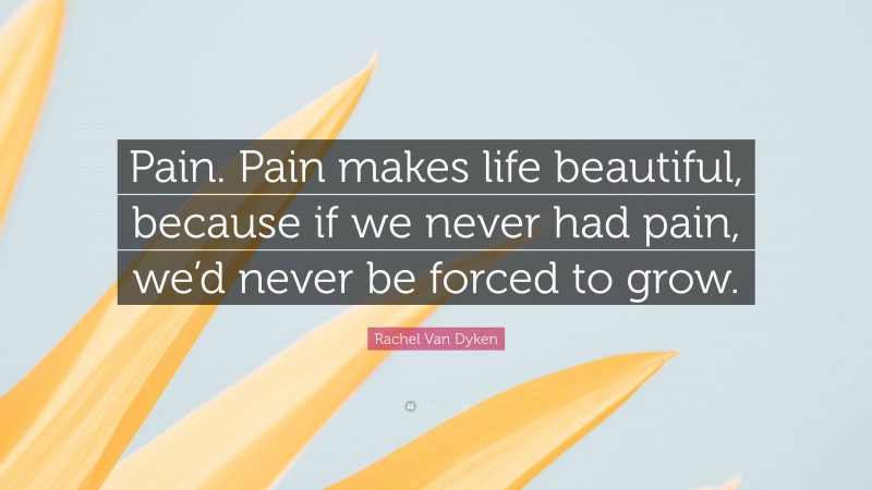 Rachel Van Dyken Quote: “Pain. Pain makes life beautiful, because if we never had pain, we’d never be forced to grow.”