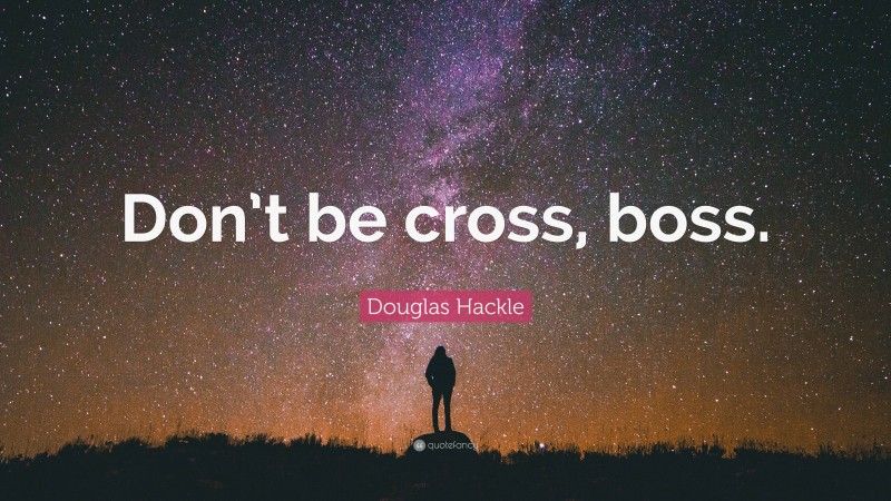 Douglas Hackle Quote: “Don’t be cross, boss.”