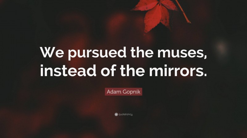 Adam Gopnik Quote: “We pursued the muses, instead of the mirrors.”