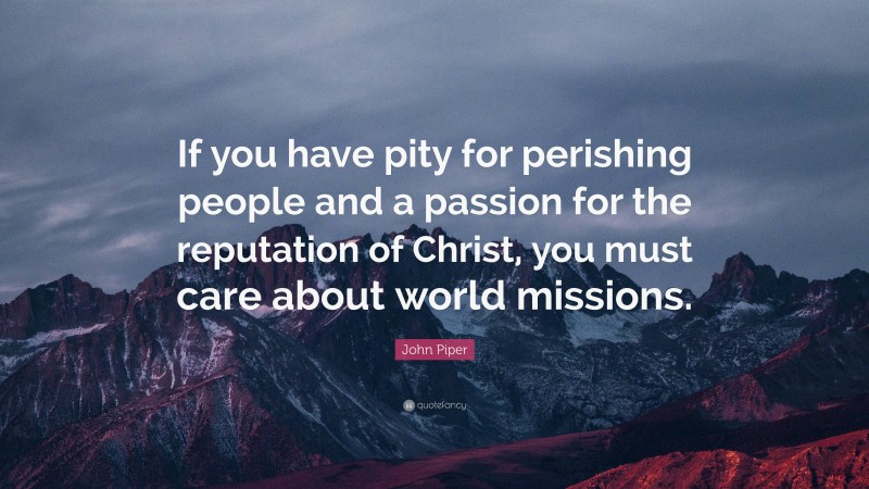 John Piper Quote: “If you have pity for perishing people and a passion for the reputation of Christ, you must care about world missions.”