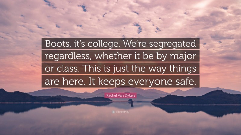 Rachel Van Dyken Quote: “Boots, it’s college. We’re segregated regardless, whether it be by major or class. This is just the way things are here. It keeps everyone safe.”