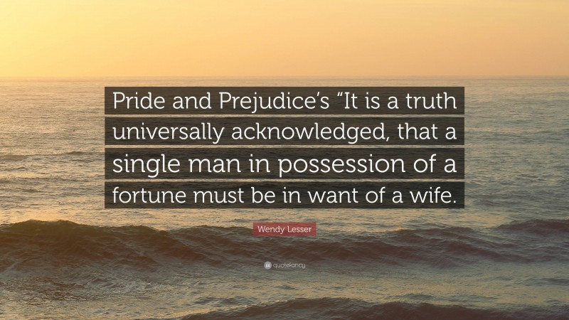 Wendy Lesser Quote: “Pride and Prejudice’s “It is a truth universally acknowledged, that a single man in possession of a fortune must be in want of a wife.”