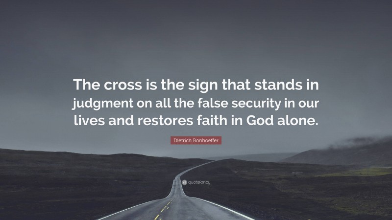 Dietrich Bonhoeffer Quote: “The cross is the sign that stands in judgment on all the false security in our lives and restores faith in God alone.”