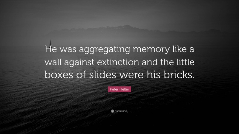 Peter Heller Quote: “He was aggregating memory like a wall against extinction and the little boxes of slides were his bricks.”