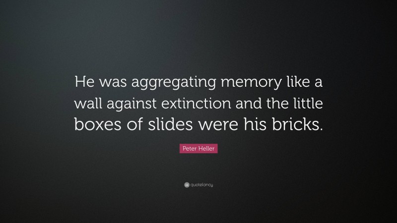 Peter Heller Quote: “He was aggregating memory like a wall against extinction and the little boxes of slides were his bricks.”