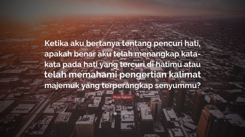 Musa Rustam Quote: “Ketika aku bertanya tentang pencuri hati, apakah benar aku telah menangkap kata-kata pada hati yang tercuri di hatimu atau telah memahami pengertian kalimat majemuk yang terperangkap senyummu?”