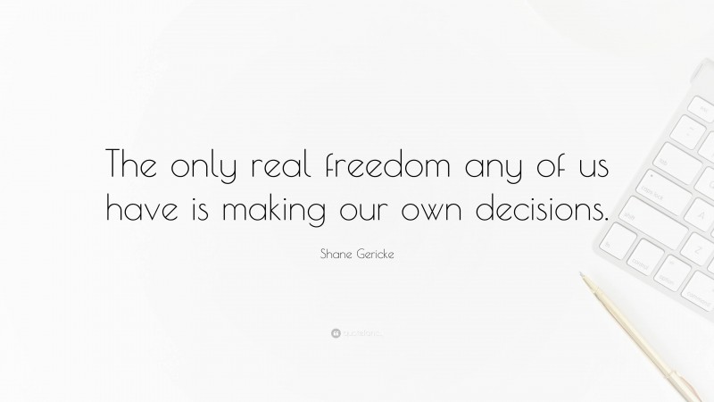 Shane Gericke Quote: “The only real freedom any of us have is making our own decisions.”
