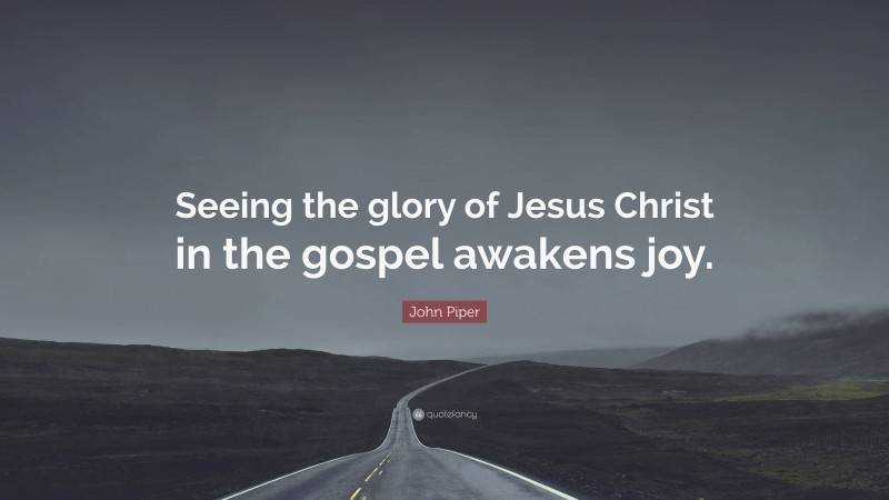 John Piper Quote: “Seeing the glory of Jesus Christ in the gospel awakens joy.”