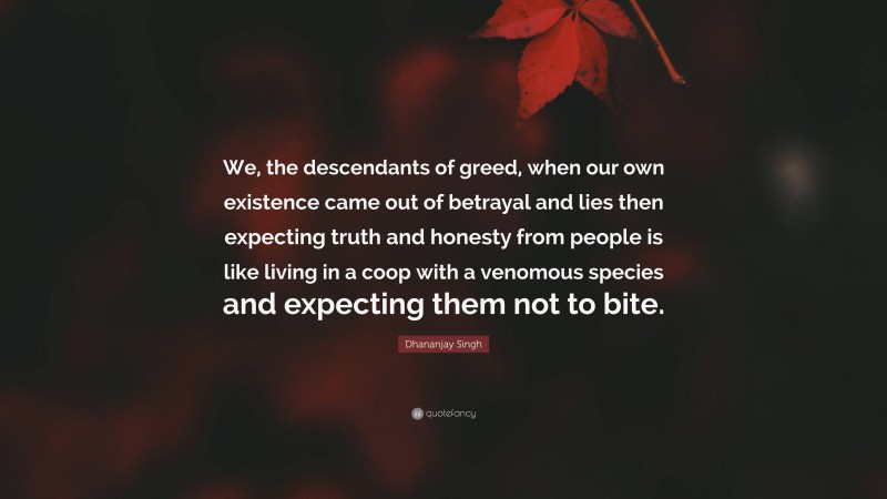 Dhananjay Singh Quote: “We, the descendants of greed, when our own existence came out of betrayal and lies then expecting truth and honesty from people is like living in a coop with a venomous species and expecting them not to bite.”