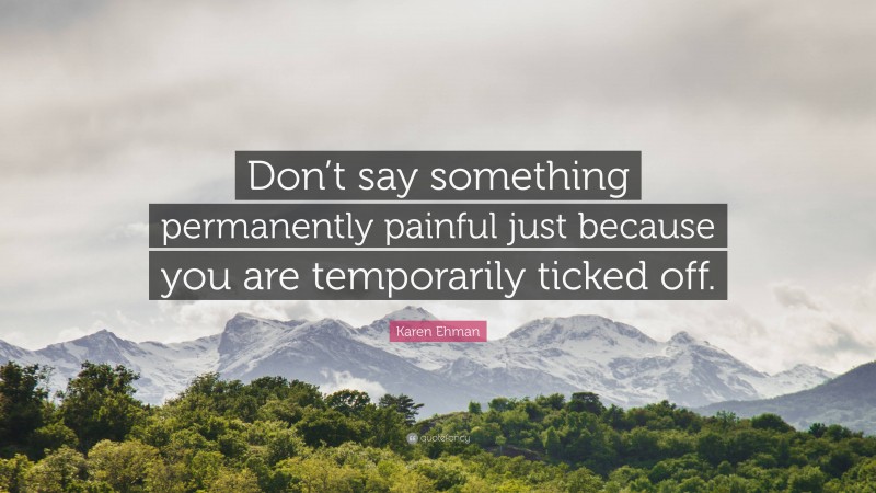 Karen Ehman Quote: “Don’t say something permanently painful just because you are temporarily ticked off.”