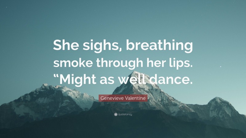 Genevieve Valentine Quote: “She sighs, breathing smoke through her lips. “Might as well dance.”