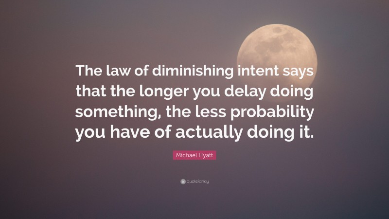 Michael Hyatt Quote: “The law of diminishing intent says that the longer you delay doing something, the less probability you have of actually doing it.”