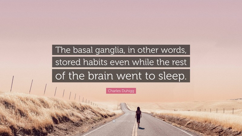 Charles Duhigg Quote: “The basal ganglia, in other words, stored habits even while the rest of the brain went to sleep.”