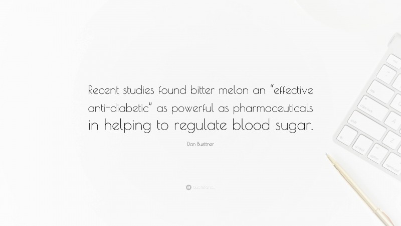 Dan Buettner Quote: “Recent studies found bitter melon an “effective anti-diabetic” as powerful as pharmaceuticals in helping to regulate blood sugar.”