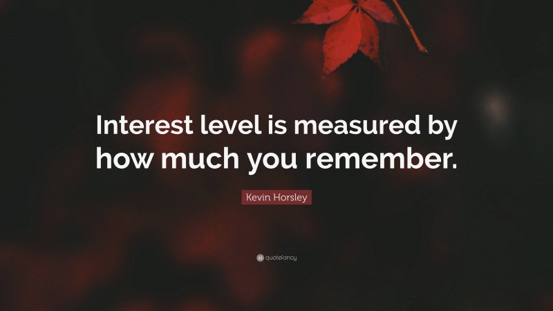 Kevin Horsley Quote: “Interest level is measured by how much you remember.”