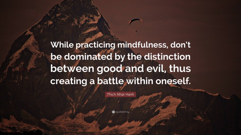 Thich Nhat Hanh Quote: “While practicing mindfulness, don’t be dominated by the distinction between good and evil, thus creating a battle within oneself.”