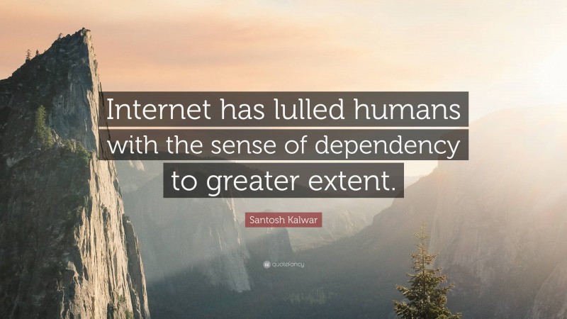 Santosh Kalwar Quote: “Internet has lulled humans with the sense of dependency to greater extent.”