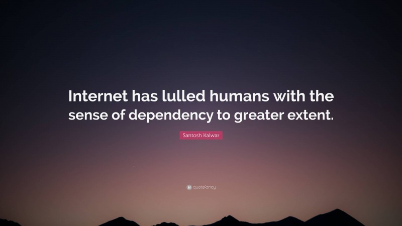 Santosh Kalwar Quote: “Internet has lulled humans with the sense of dependency to greater extent.”