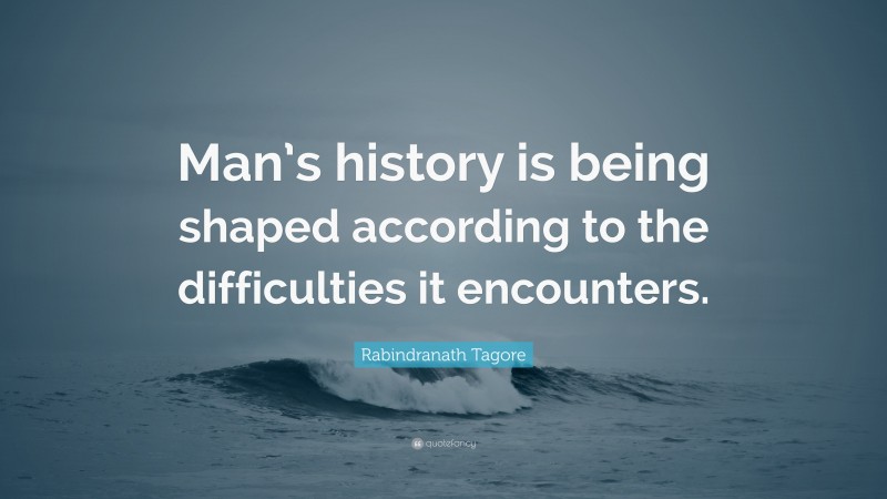 Rabindranath Tagore Quote: “Man’s history is being shaped according to the difficulties it encounters.”