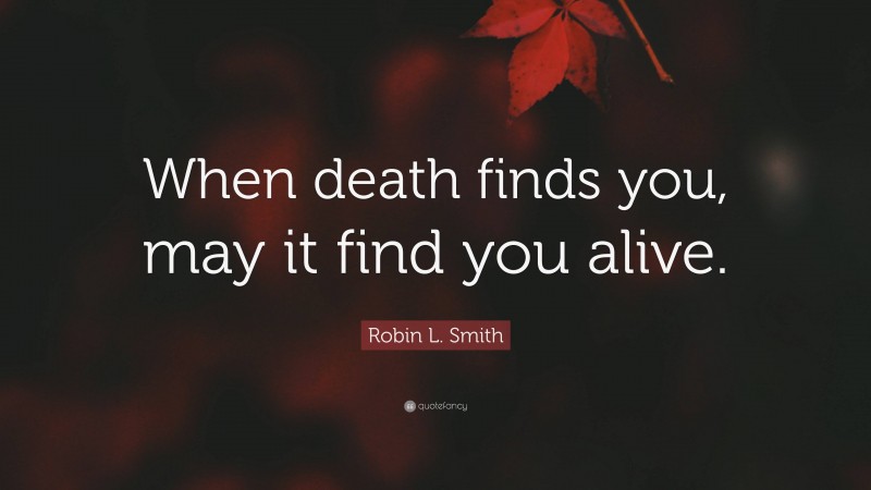 Robin L. Smith Quote: “When death finds you, may it find you alive.”