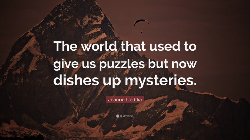 Jeanne Liedtka Quote: “The world that used to give us puzzles but now dishes up mysteries.”