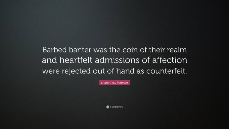 Sharon Kay Penman Quote: “Barbed banter was the coin of their realm and heartfelt admissions of affection were rejected out of hand as counterfeit.”