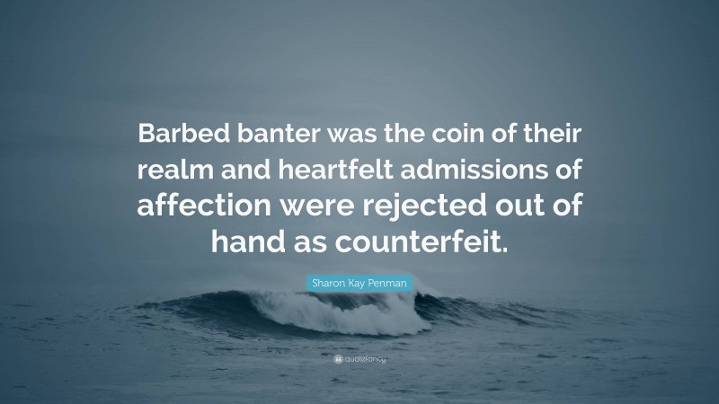 Sharon Kay Penman Quote: “Barbed banter was the coin of their realm and heartfelt admissions of affection were rejected out of hand as counterfeit.”