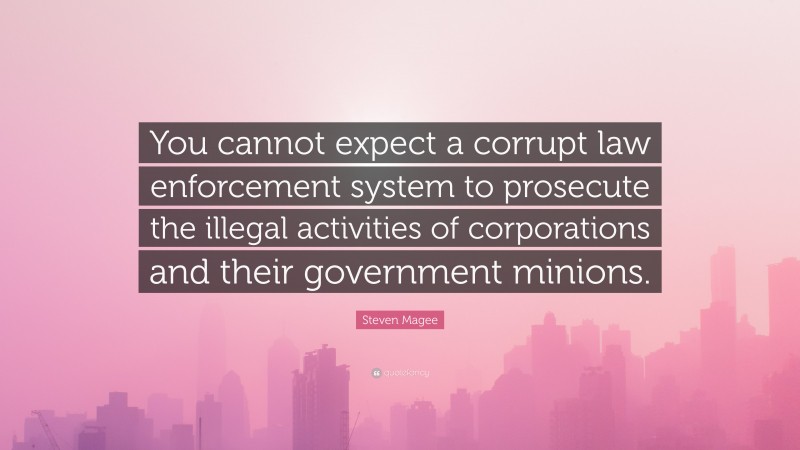 Steven Magee Quote: “You cannot expect a corrupt law enforcement system to prosecute the illegal activities of corporations and their government minions.”