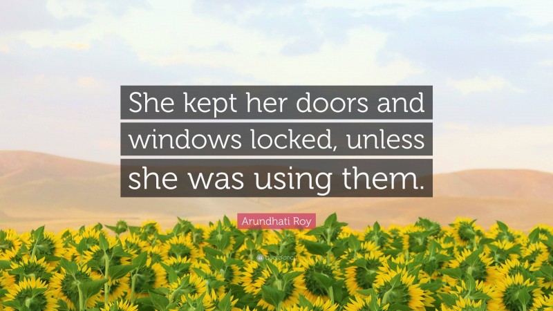 Arundhati Roy Quote: “She kept her doors and windows locked, unless she was using them.”