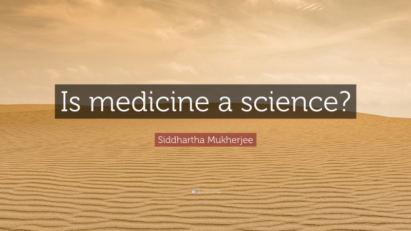 Siddhartha Mukherjee Quote: “Is medicine a science?”
