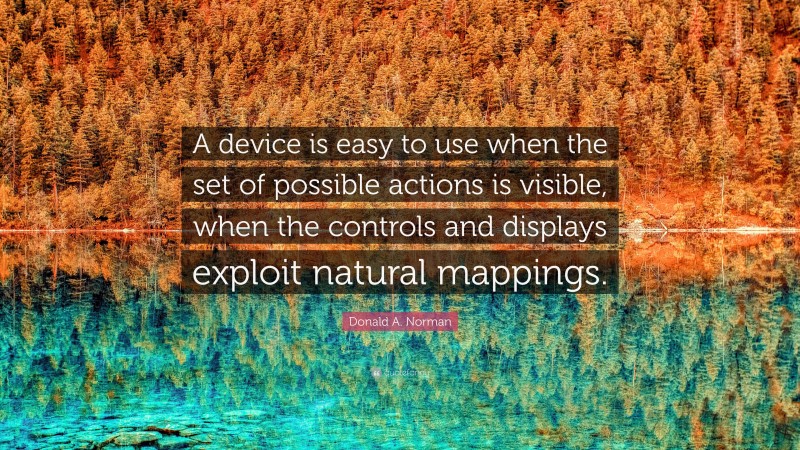 Donald A. Norman Quote: “A device is easy to use when the set of possible actions is visible, when the controls and displays exploit natural mappings.”