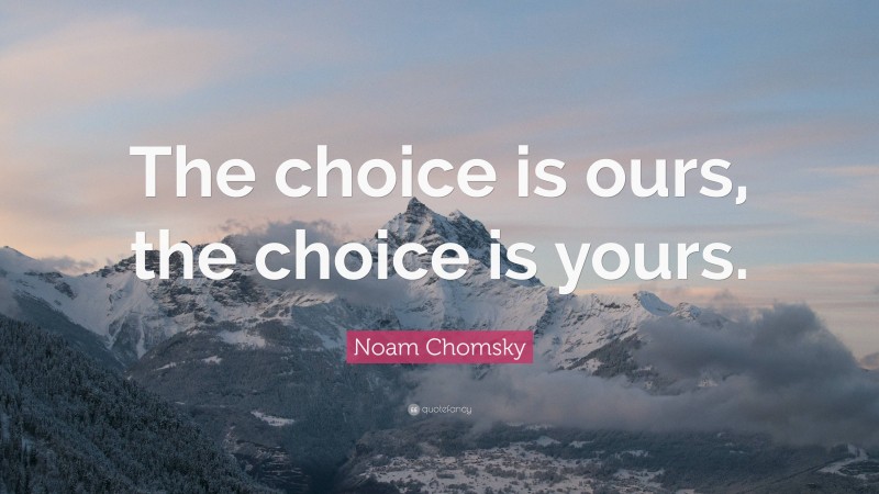 Noam Chomsky Quote: “The choice is ours, the choice is yours.”