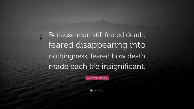 Gemma Malley Quote: “Because man still feared death, feared disappearing into nothingness, feared how death made each life insignificant.”