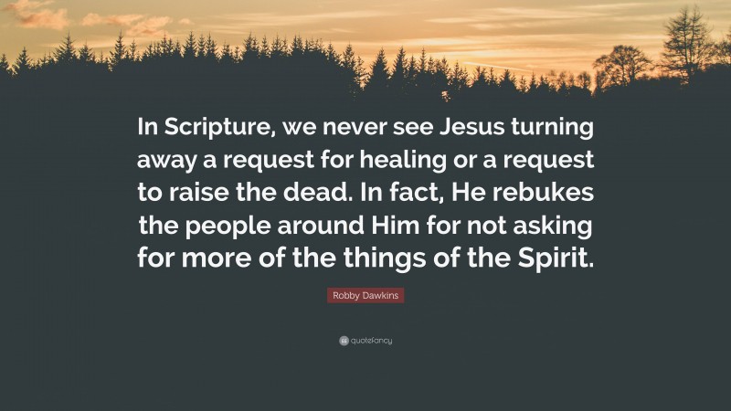 Robby Dawkins Quote: “In Scripture, we never see Jesus turning away a request for healing or a request to raise the dead. In fact, He rebukes the people around Him for not asking for more of the things of the Spirit.”
