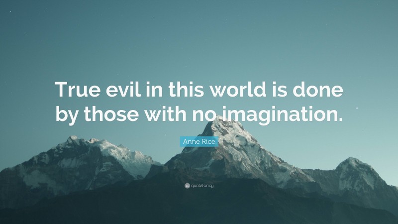 Anne Rice Quote: “True evil in this world is done by those with no imagination.”