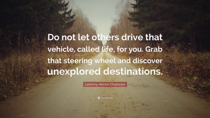 Lakshmy Menon Chatterjee Quote: “Do not let others drive that vehicle, called life, for you. Grab that steering wheel and discover unexplored destinations.”