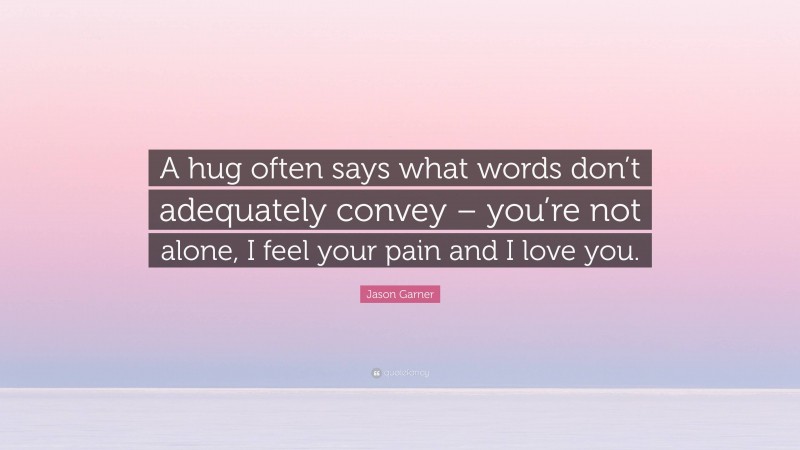 Jason Garner Quote: “A hug often says what words don’t adequately convey – you’re not alone, I feel your pain and I love you.”