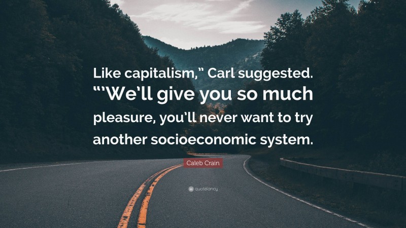 Caleb Crain Quote: “Like capitalism,” Carl suggested. “’We’ll give you so much pleasure, you’ll never want to try another socioeconomic system.”