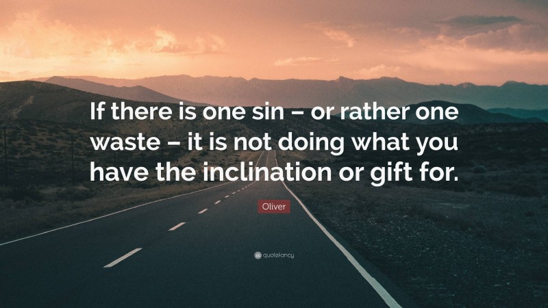 Oliver Quote: “If there is one sin – or rather one waste – it is not doing what you have the inclination or gift for.”