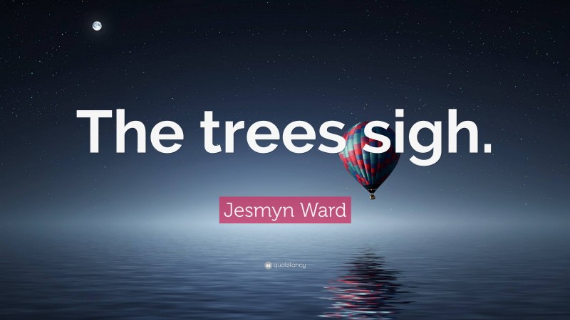 Jesmyn Ward Quote: “The trees sigh.”