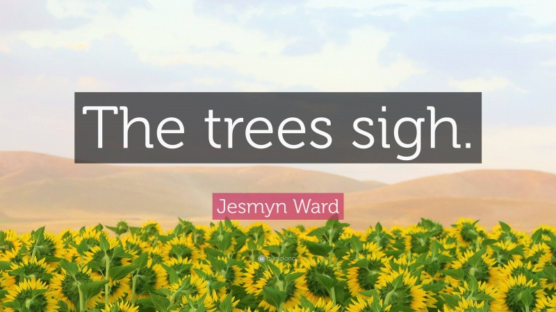 Jesmyn Ward Quote: “The trees sigh.”