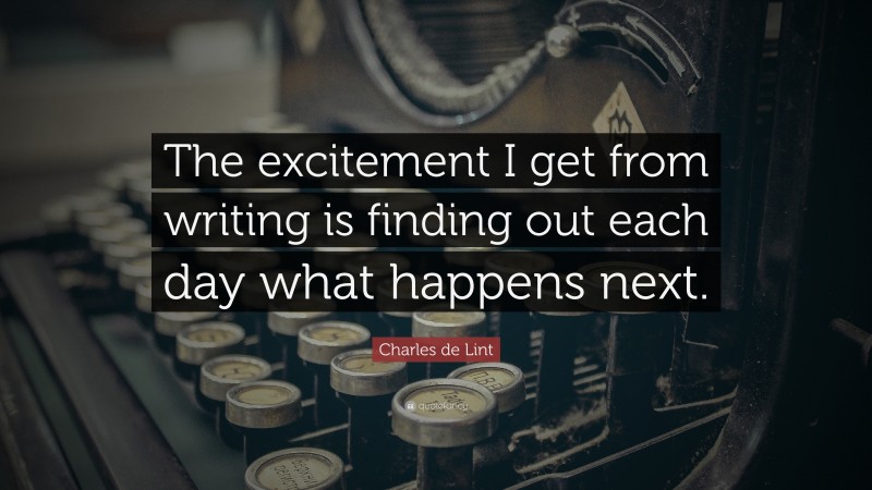 Charles de Lint Quote: “The excitement I get from writing is finding out each day what happens next.”