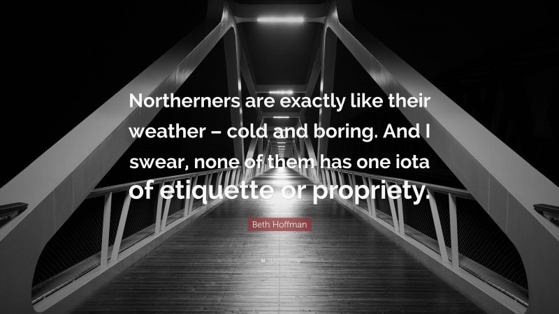 Beth Hoffman Quote: “Northerners are exactly like their weather – cold and boring. And I swear, none of them has one iota of etiquette or propriety.”