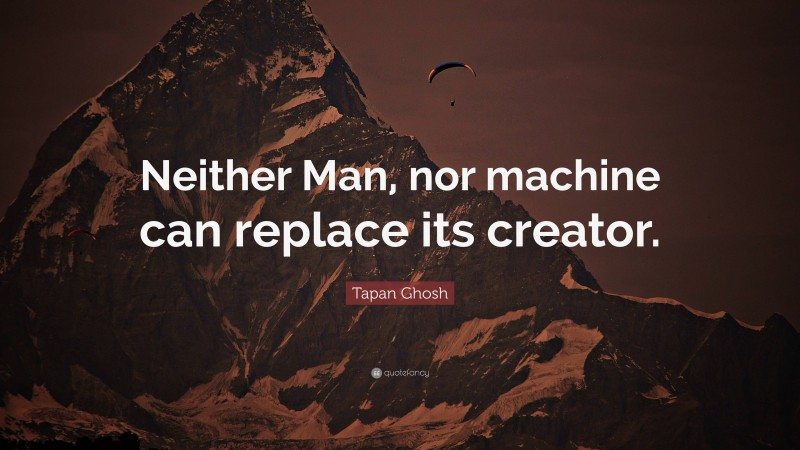 Tapan Ghosh Quote: “Neither Man, nor machine can replace its creator.”